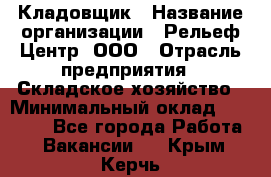 Кладовщик › Название организации ­ Рельеф-Центр, ООО › Отрасль предприятия ­ Складское хозяйство › Минимальный оклад ­ 28 000 - Все города Работа » Вакансии   . Крым,Керчь